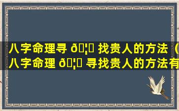 八字命理寻 🦆 找贵人的方法（八字命理 🦟 寻找贵人的方法有哪些）